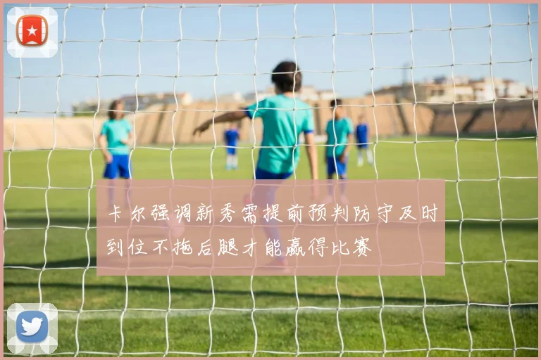 卡尔强调新秀需提前预判防守及时到位不拖后腿才能赢得比赛