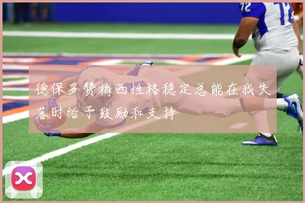 德保罗赞梅西性格稳定总能在我失落时给予鼓励和支持