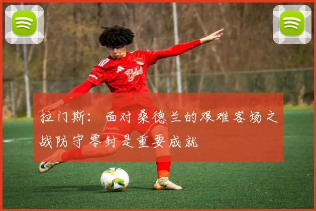 拉门斯：面对桑德兰的艰难客场之战防守零封是重要成就