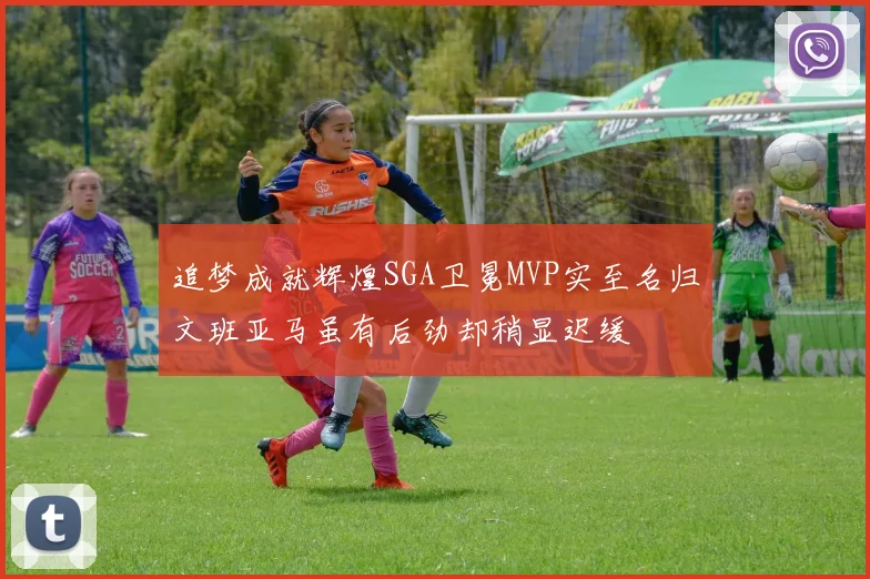 追梦成就辉煌SGA卫冕MVP实至名归文班亚马虽有后劲却稍显迟缓