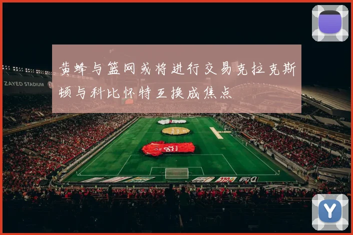 黄蜂与篮网或将进行交易克拉克斯顿与科比怀特互换成焦点