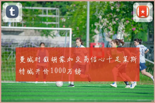 曼城对截胡蒙加交易信心十足莱斯特城开价1000万镑