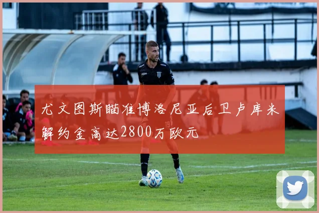 尤文图斯瞄准博洛尼亚后卫卢库米解约金高达2800万欧元