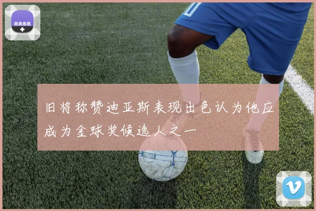 旧将称赞迪亚斯表现出色认为他应成为金球奖候选人之一
