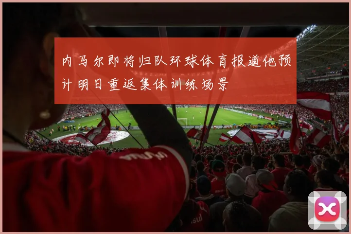 内马尔即将归队环球体育报道他预计明日重返集体训练场景