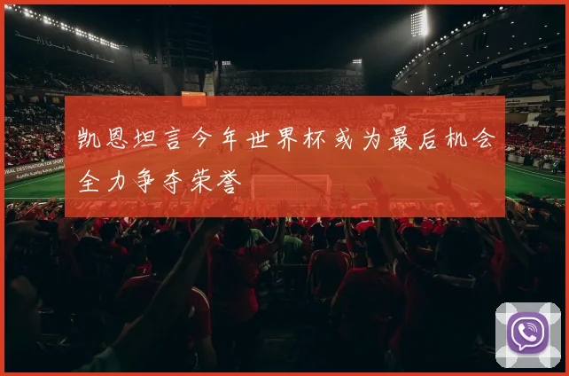 凯恩坦言今年世界杯或为最后机会全力争夺荣誉