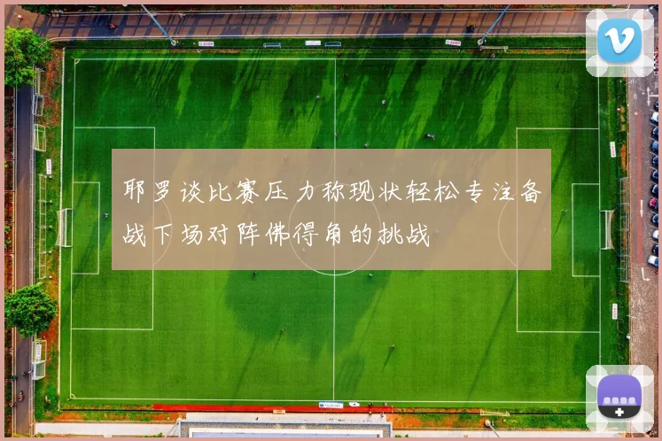 耶罗谈比赛压力称现状轻松专注备战下场对阵佛得角的挑战