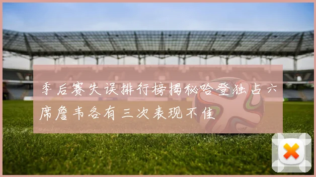 季后赛失误排行榜揭秘哈登独占六席詹韦各有三次表现不佳