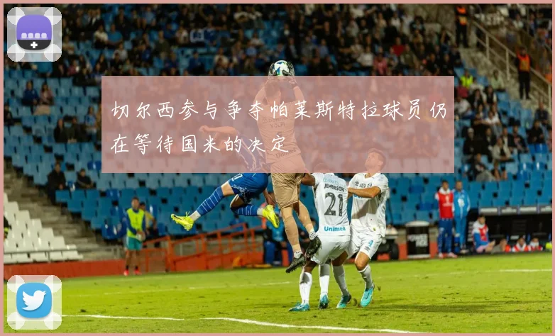 切尔西参与争夺帕莱斯特拉球员仍在等待国米的决定