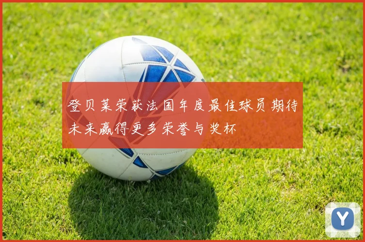 登贝莱荣获法国年度最佳球员期待未来赢得更多荣誉与奖杯