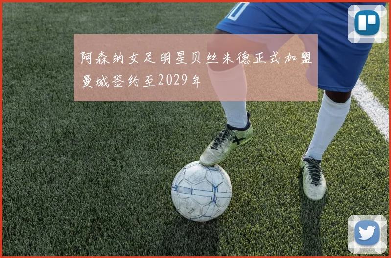 阿森纳女足明星贝丝米德正式加盟曼城签约至2029年