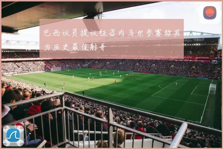 巴西议员提议征召内马尔参赛称其为历史最佳射手