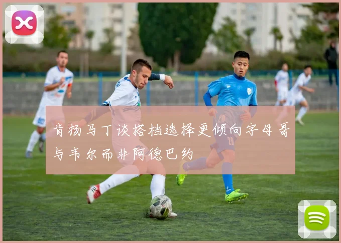 肯扬马丁谈搭档选择更倾向字母哥与韦尔而非阿德巴约