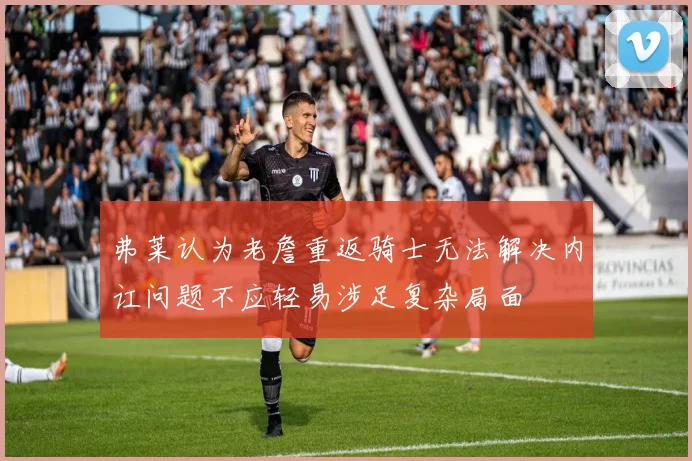 弗莱认为老詹重返骑士无法解决内讧问题不应轻易涉足复杂局面