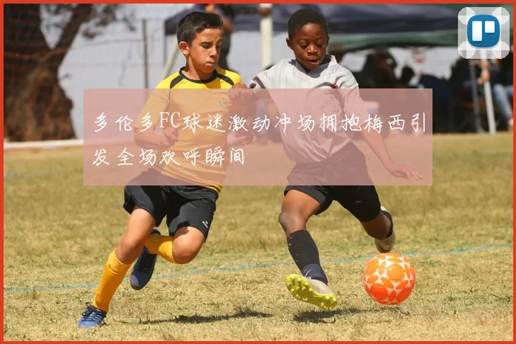 多伦多FC球迷激动冲场拥抱梅西引发全场欢呼瞬间