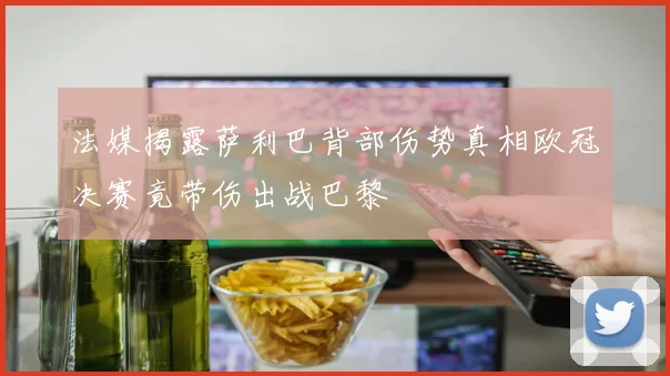 法媒揭露萨利巴背部伤势真相欧冠决赛竟带伤出战巴黎