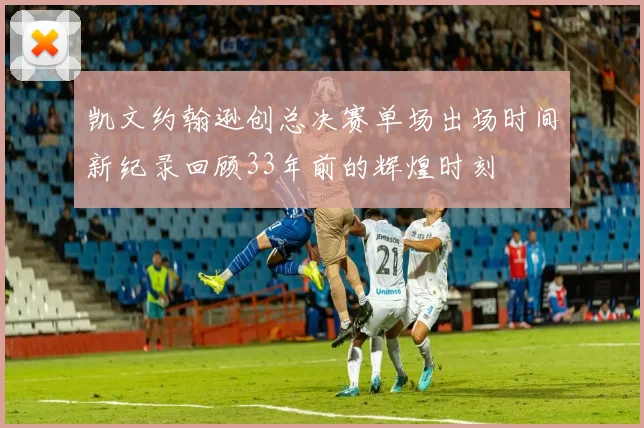 凯文约翰逊创总决赛单场出场时间新纪录回顾33年前的辉煌时刻