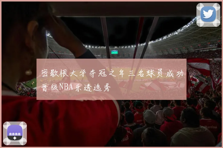 密歇根大学夺冠之年三名球员成功晋级NBA乐透选秀