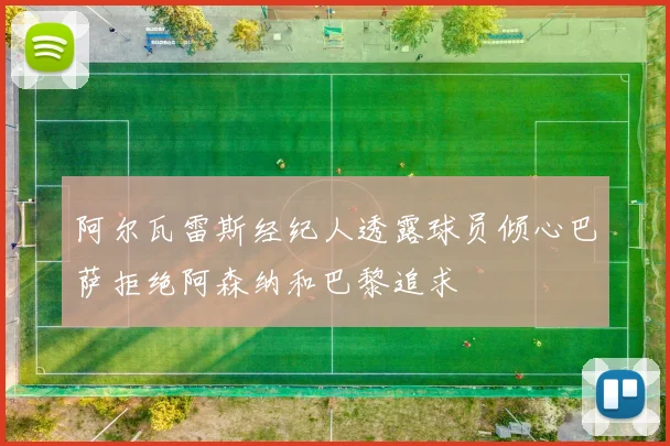 阿尔瓦雷斯经纪人透露球员倾心巴萨拒绝阿森纳和巴黎追求