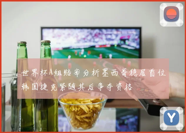 世界杯A组赔率分析墨西哥稳居首位韩国捷克紧随其后争夺资格