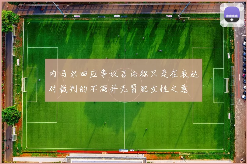 内马尔回应争议言论称只是在表达对裁判的不满并无冒犯女性之意