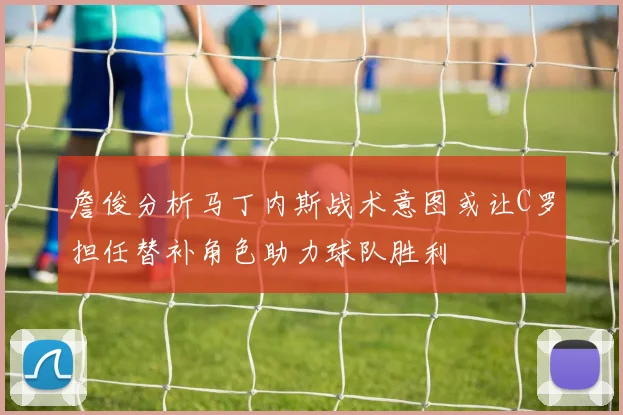 詹俊分析马丁内斯战术意图或让C罗担任替补角色助力球队胜利