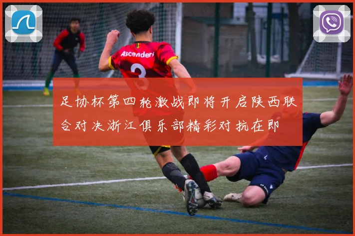 足协杯第四轮激战即将开启陕西联合对决浙江俱乐部精彩对抗在即