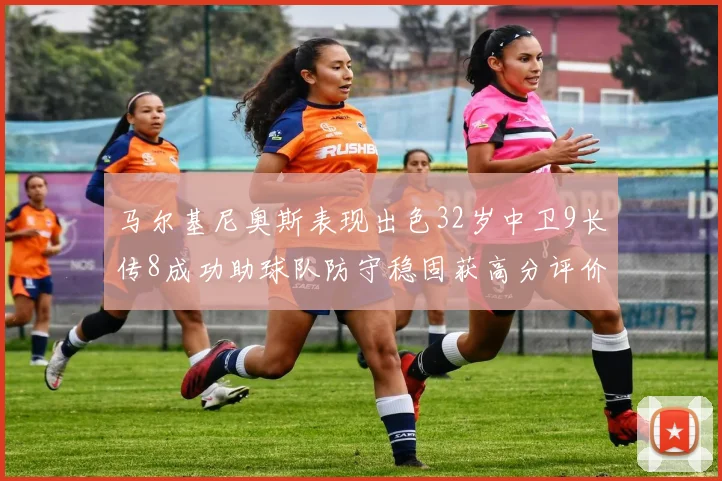 马尔基尼奥斯表现出色32岁中卫9长传8成功助球队防守稳固获高分评价