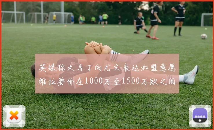 英媒称大马丁向尤文表达加盟意愿维拉要价在1000万至1500万欧之间
