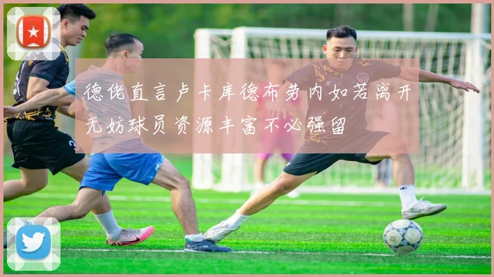 德佬直言卢卡库德布劳内如若离开无妨球员资源丰富不必强留