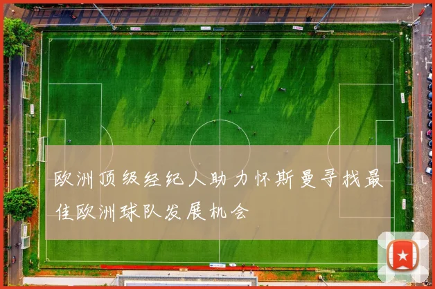 欧洲顶级经纪人助力怀斯曼寻找最佳欧洲球队发展机会