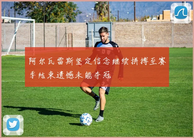 阿尔瓦雷斯坚定信念继续拼搏至赛季结束遗憾未能夺冠