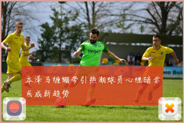 本泽马缠绷带引热潮球员心理暗示或成新趋势