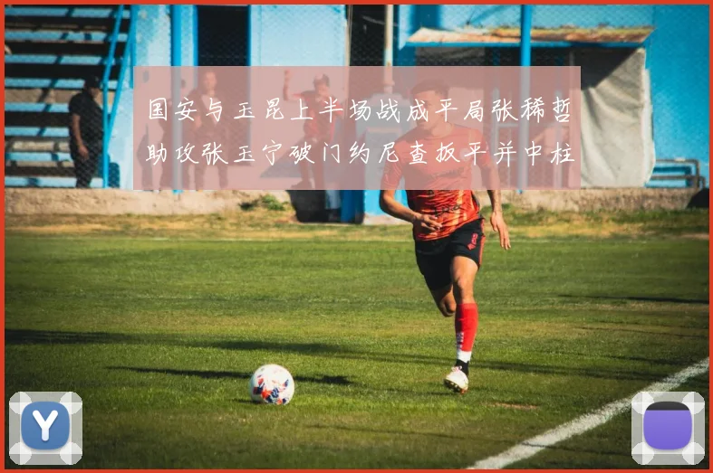 国安与玉昆上半场战成平局张稀哲助攻张玉宁破门约尼查扳平并中柱