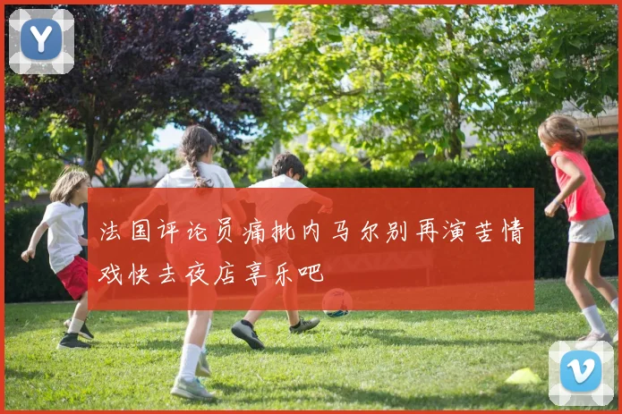法国评论员痛批内马尔别再演苦情戏快去夜店享乐吧