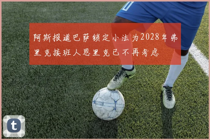 阿斯报道巴萨锁定小法为2028年弗里克接班人恩里克已不再考虑