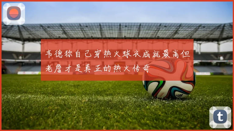 韦德称自己穿热火球衣成就最高但老詹才是真正的热火传奇